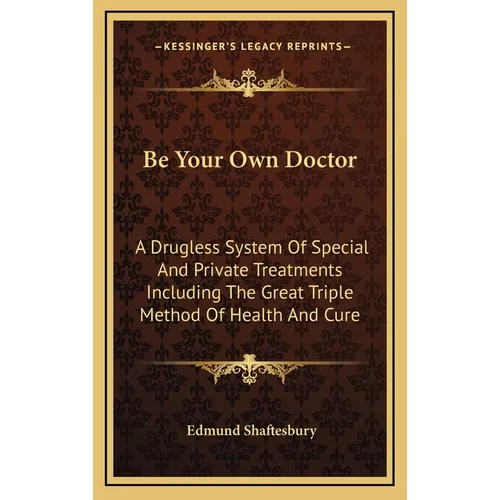 Be Your Own Doctor: A Drugless System Of Special And Private Treatments Including The Great Triple Method Of Health And Cure