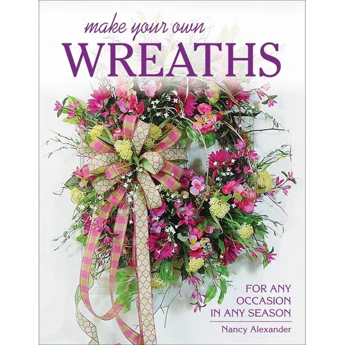 Make Your Own Wreaths: For Any Occasion in Any Season
