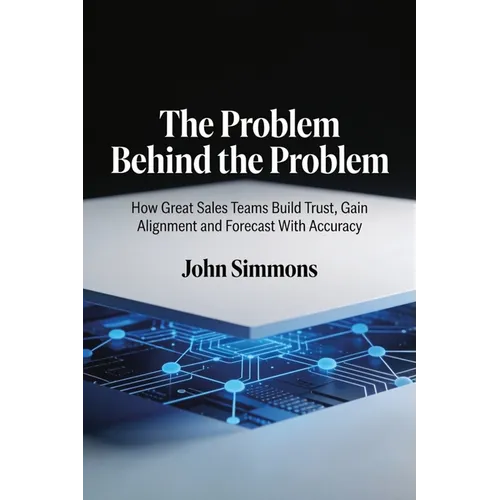The Problem Behind the Problem, How Great Sales Teams Build Trust, Gain Alignment and Forecast With Accuracy