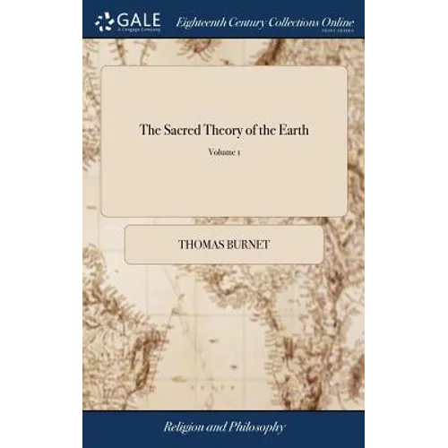 The Sacred Theory of the Earth: Containing an Account of the Original of the Earth, and of all the General Changes ... In two Volumes. ... The Fourth