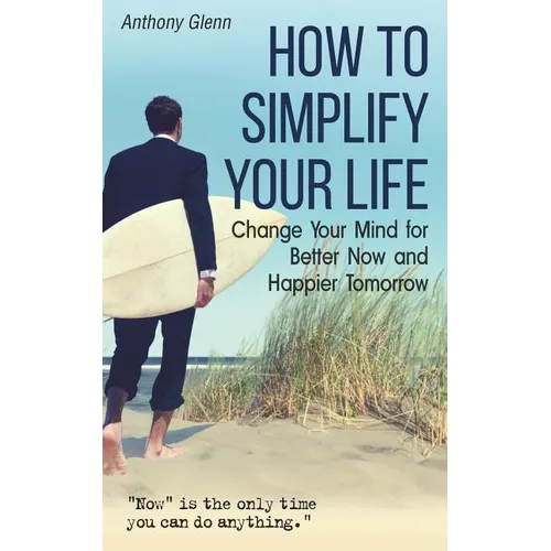 How to Simplify Your Life: Change Your Mind for Better Now and Happier Tomorrow