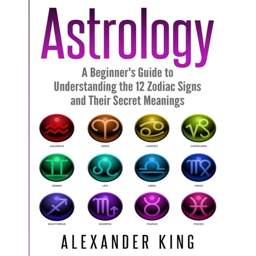 Astrology: A Beginner's Guide to Understand the 12 Zodiac Signs and Their Secret Meanings (Signs, Horoscope, New Age, Astrology Calendar Book 1)