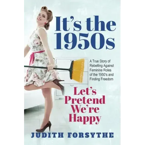 It's the 1950s: Let's Pretend We're Happy: A True Story Of Rebelling Against Feminine Roles Of The 1950's And Finding Freedom