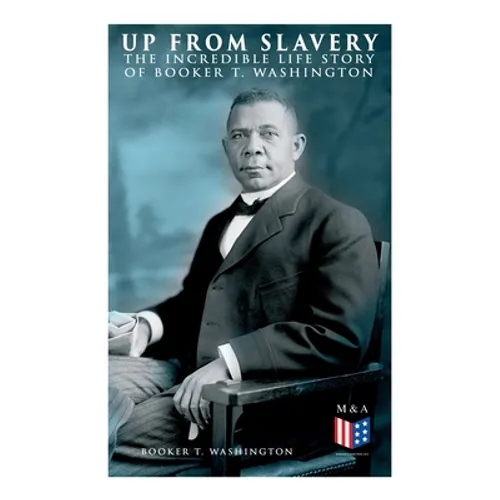 Up From Slavery: The Incredible Life Story of Booker T. Washington