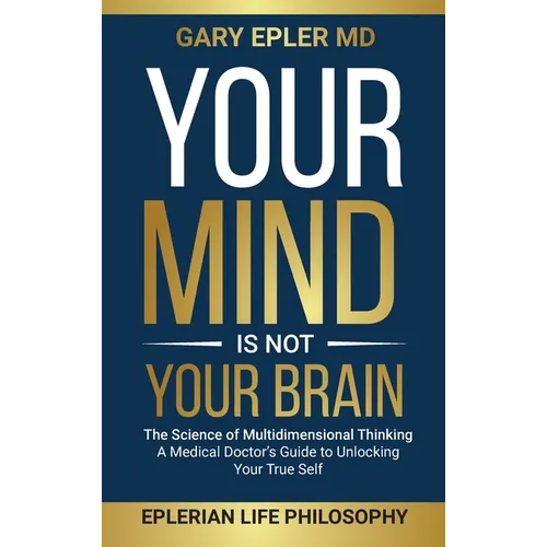Your Mind is not Your Brain: The Science of Multidimensional Thinking. A Medical Doctor's Guide to Unlocking Your True Self