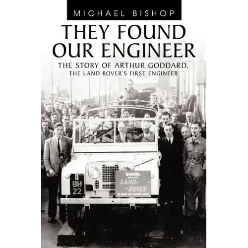 They Found Our Engineer: The Story of Arthur Goddard. the Land Rover's First Engineer