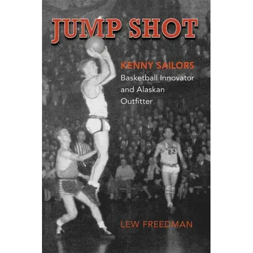 Jump Shot: Kenny Sailors: Basketball Innovator and Alaskan Outfitter