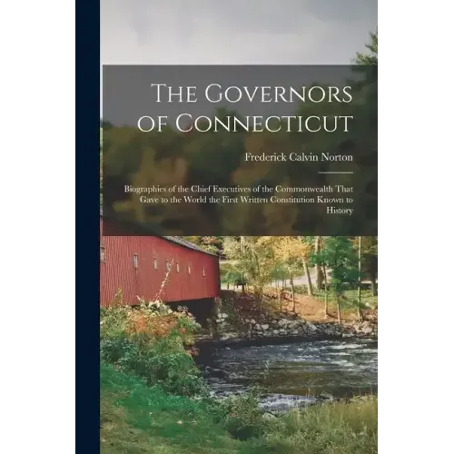 The Governors of Connecticut: Biographies of the Chief Executives of the Commonwealth That Gave to the World the First Written Constitution Known to H