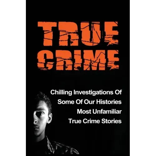 True Crime: Chilling Investigations Of Some Of Our Histories Most Unfamiliar True Crime Stories