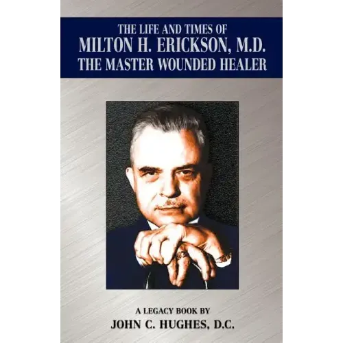 The Life and Time of Milton H. Erickson, M.D., the Master Wounded Healer