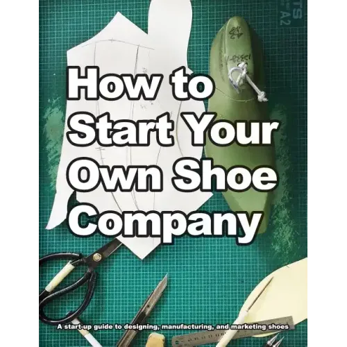 How to Start Your Own Shoe Company: A start-up guide to designing, manufacturing, and marketing shoes