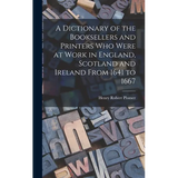 A Dictionary of the Booksellers and Printers Who Were at Work in England, Scotland and Ireland From 1641 to 1667