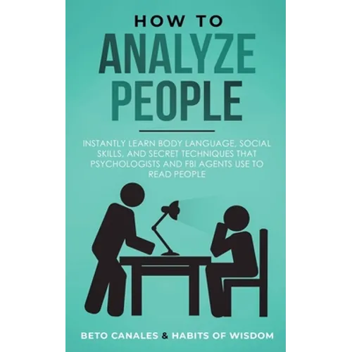 How to Analyze People: Instantly Learn Body Language, Social Skills, and Secret Techniques that Psychologists and FBI Agents Use to Read People
