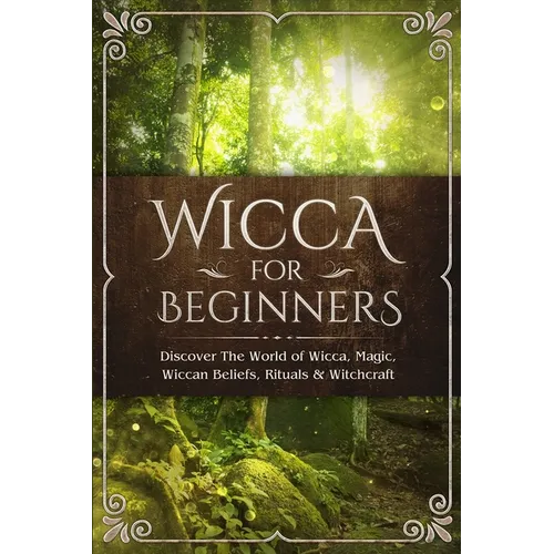 Wicca for Beginners: Discover The World of Wicca, Magic, Wiccan Beliefs, Rituals & Witchcraft
