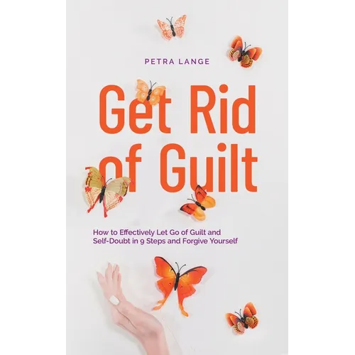Get Rid of Guilt: How to Effectively Let Go of Guilt and Self-Doubt in 9 Steps and Forgive Yourself