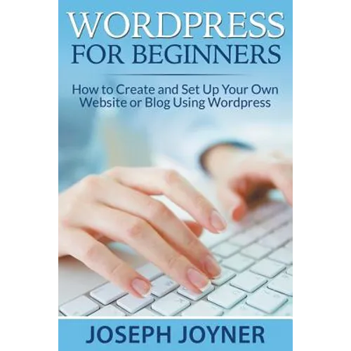 Wordpress For Beginners: How to Create and Set Up Your Own Website or Blog Using Wordpress