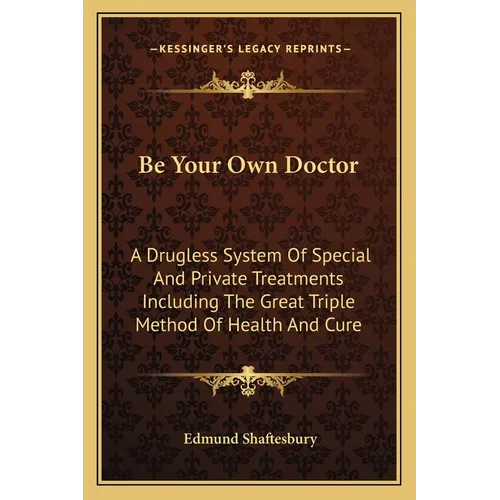 Be Your Own Doctor: A Drugless System Of Special And Private Treatments Including The Great Triple Method Of Health And Cure