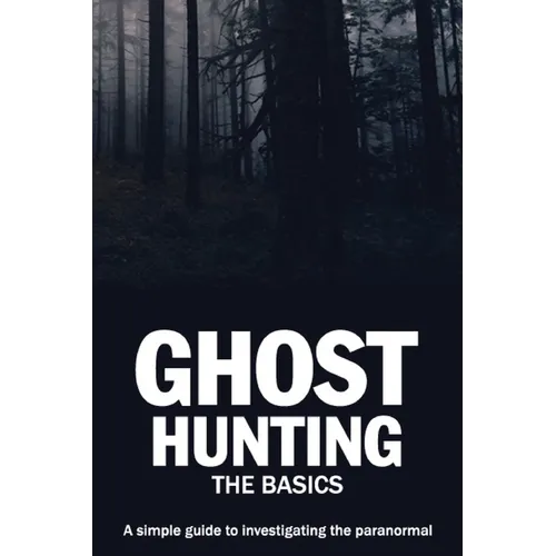 Ghost Hunting: The Basics: A simple guide to investigating the paranormal