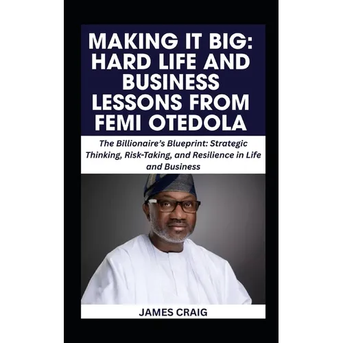 Making It Big: HARD LIFE AND BUSINESS LESSONS FROM FEMI OTEDOLA: The Billionaire's Blueprint: Strategic Thinking, Risk-Taking, and Resilience in Life