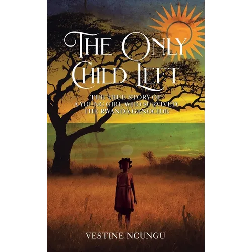 The Only Child Left: The True Story of a Young Girl Who Survived the Rwanda Genocide