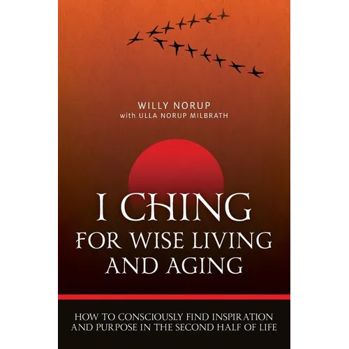 I Ching For Wise Living And Aging: How to consciously find inspiration and purpose in the second half of life