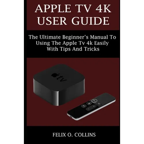 Apple TV 4k User Guide: The Ultimate Beginner's Manual to Using the Latest Apple TV 4k Easily with Tips and Tricks