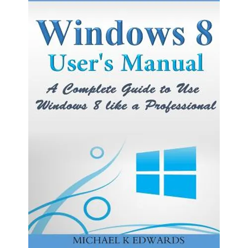 Windows 8 User's Manual: A Complete Guide to Use Windows 8 like a Professional