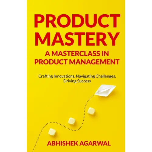 Product Mastery a Masterclass in Product Management: Crafting Innovations, Navigating Challenges, Driving Success