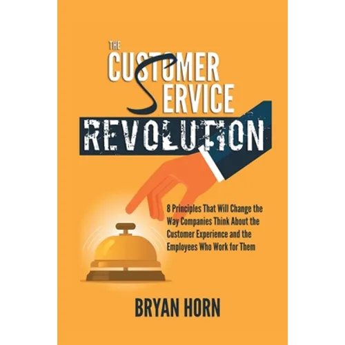 The Customer Service Revolution: 8 Principles That Will Change the Way Companies Think About the Customer Experience and the Employees Who Work for Th