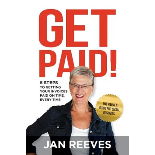 Get Paid!: 5 Steps to Getting Your Invoices Paid on Time, Every Time