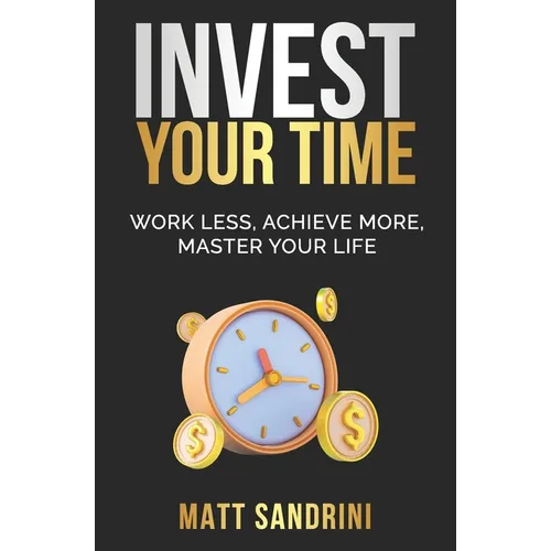 Invest Your Time: Work less, Achieve more, Master your life