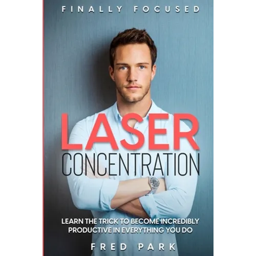 Finally Focused: Laser Concentration - Learn The Trick To Become Incredibly Productive In Everything You Do