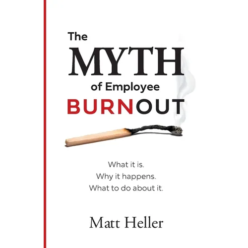 The Myth of Employee Burnout, What It Is. Why It Happens. What to Do about It.