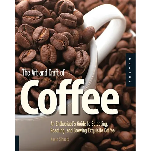 Art and Craft of Coffee: An Enthusiast's Guide to Selecting, Roasting, and Brewing Exquisite Coffee