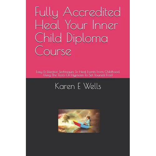 Fully Accredited Heal Your Inner Child Diploma Course: Easy & Effective Techniques To Heal Events From Childhood. Using The Tools Of Hypnosis To Set Y