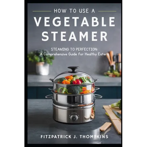 How to Use a Vegetable Steamer: Steaming to Perfection: A Comprehensive Guide for Healthy Eaters