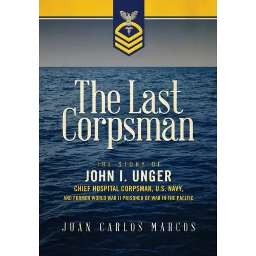 The Last Corpsman: The Story of John I. Unger, Chief Hospital Corpsman, U.S. Navy, and Former World War II Prisoner of War in the Pacific