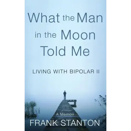 What the Man in the Moon Told Me: Living With Bipolar II A Memoir