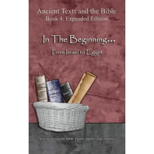 In The Beginning... From Israel to Egypt - Expanded Edition: Synchronizing the Bible, Enoch, Jasher, and Jubilees