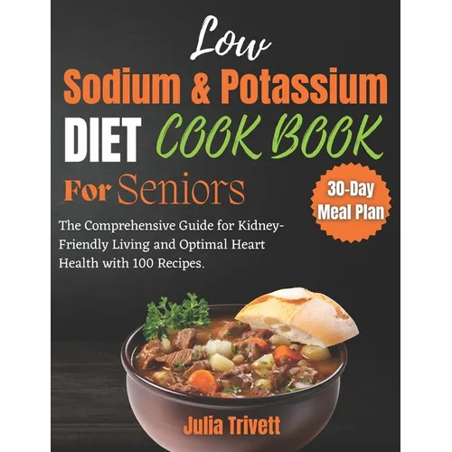 A Low Sodium and Potassium Cookbook for Seniors: The Comprehensive Guide for Kidney-Friendly Living and Optimal Heart Health with 100 Recipes and a 30