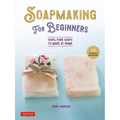 Soap Making for Beginners: 100% Pure Soaps to Make at Home (45 All-Natural Soap Recipes)