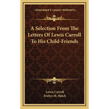 A Selection From The Letters Of Lewis Carroll To His Child-Friends - Hardcover