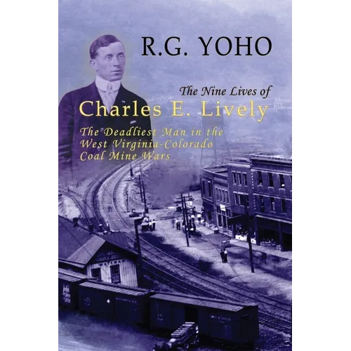 The Nine Lives of Charles E. Lively: The Deadliest Man in the West Virginia-Colorado Coal Mine Wars