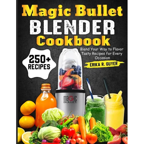 Magic Bullet Blender Cookbook: Blend Your Way to Flavor Tasty Recipes for Every Occasion