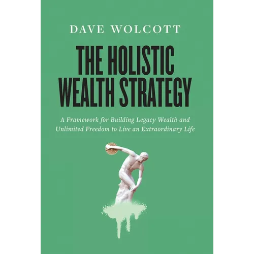 The Holistic Wealth Strategy: A Framework for Building Legacy Wealth and Unlimited Freedom to Live an Extraordinary Life