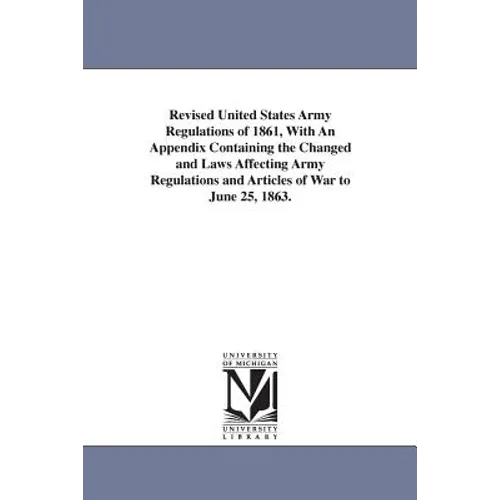 Revised United States Army Regulations of 1861, With An Appendix Containing the Changed and Laws Affecting Army Regulations and Articles of War to Jun