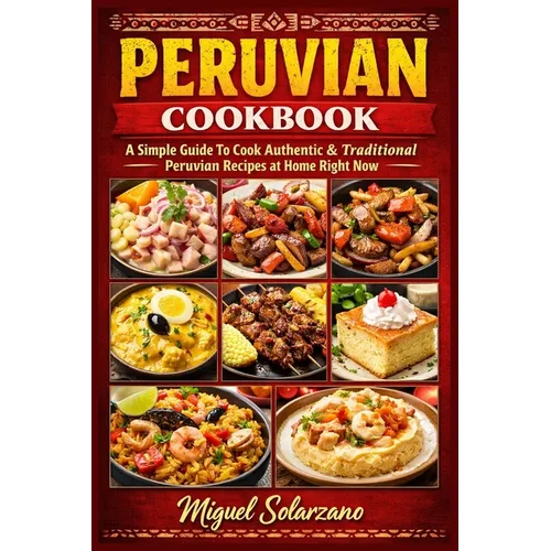 Peruvian Cookbook: A Simple Guide To Cook Authentic & Traditional Peruvian Recipes at Home Right Now