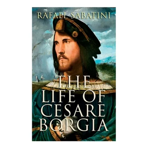 The Life of Cesare Borgia: Biography of the Prince