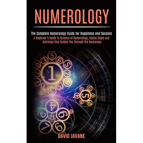 Numerology: A Beginner's Guide to Science of Numerology, Zodiac Signs and Astrology That Guides You Through the Horoscope (The Complete Numerology Gui
