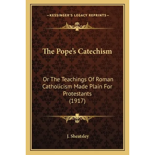 The Pope's Catechism: Or The Teachings Of Roman Catholicism Made Plain For Protestants (1917)
